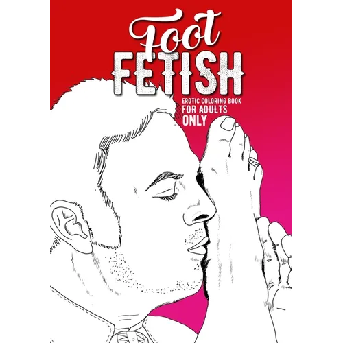 Foot Fetish erotic coloring book for adults only: A naughty Coloring Book for Adults Fetish Coloring Book for Adults Erotic Gift sexy Feet Coloring Bo